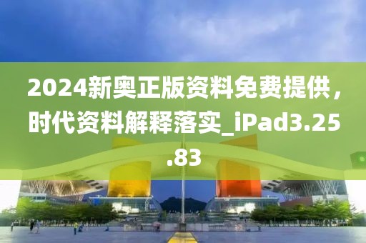 2024新奥正版资料免费提供，时代资料解释落实_iPad3.25.83
