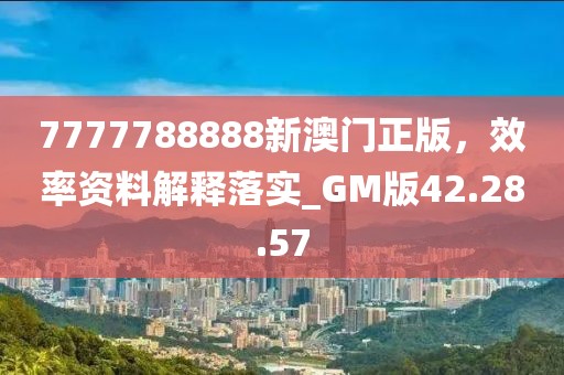 7777788888新澳门正版，效率资料解释落实_GM版42.28.57