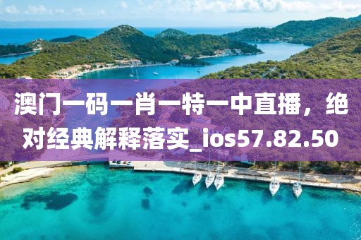 澳门一码一肖一特一中直播，绝对经典解释落实_ios57.82.50