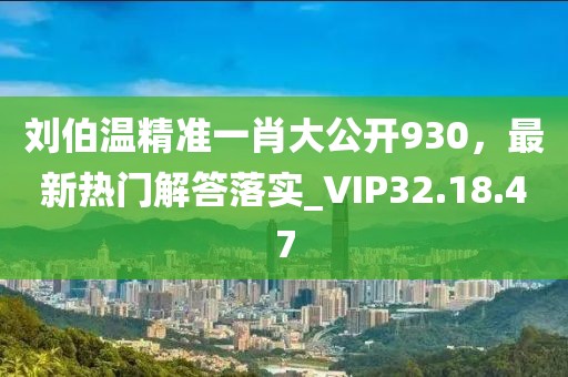 刘伯温精准一肖大公开930，最新热门解答落实_VIP32.18.47