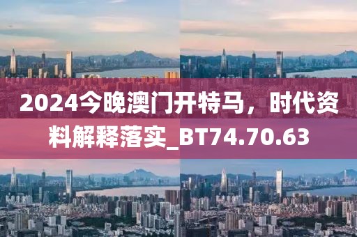 2024今晚澳门开特马，时代资料解释落实_BT74.70.63