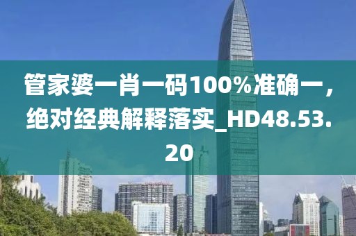 管家婆一肖一码100%准确一，绝对经典解释落实_HD48.53.20