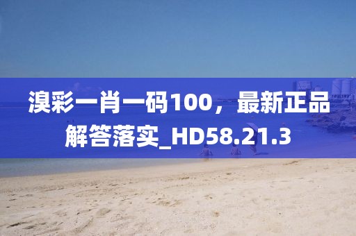 溴彩一肖一码100，最新正品解答落实_HD58.21.3