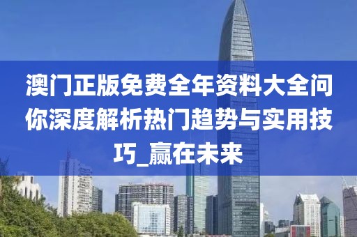 澳门正版免费全年资料大全问你深度解析热门趋势与实用技巧_赢在未来