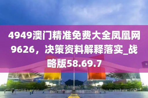 4949澳门精准免费大全凤凰网9626，决策资料解释落实_战略版58.69.7