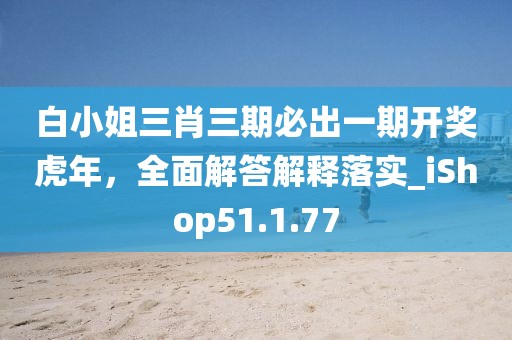 白小姐三肖三期必出一期开奖虎年，全面解答解释落实_iShop51.1.77