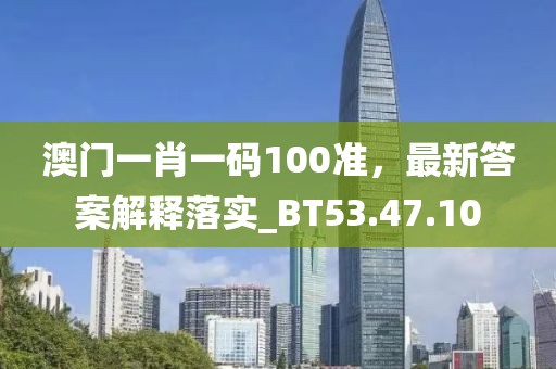 澳门一肖一码100准，最新答案解释落实_BT53.47.10