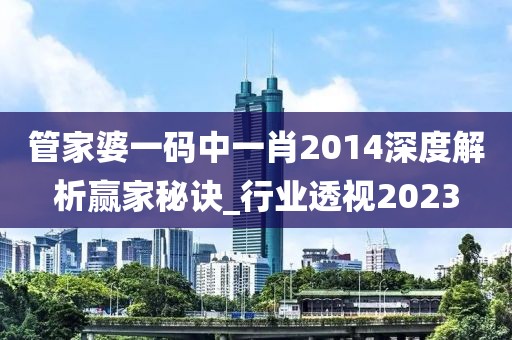 管家婆一码中一肖2014深度解析赢家秘诀_行业透视2023