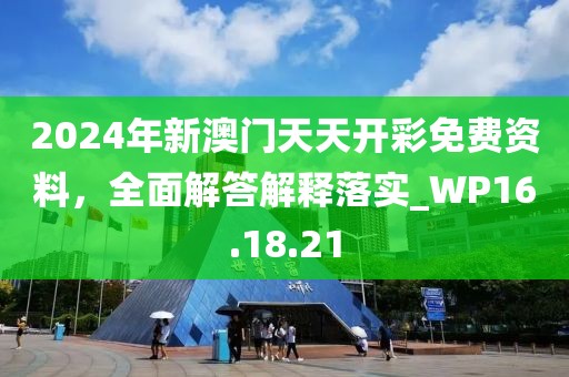 2024年新澳门天天开彩免费资料，全面解答解释落实_WP16.18.21