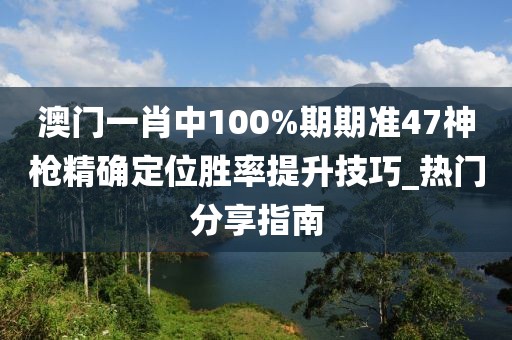 澳门一肖中100%期期准47神枪精确定位胜率提升技巧_热门分享指南