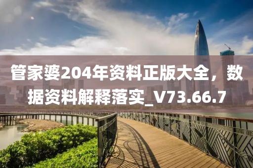 管家婆204年资料正版大全，数据资料解释落实_V73.66.7