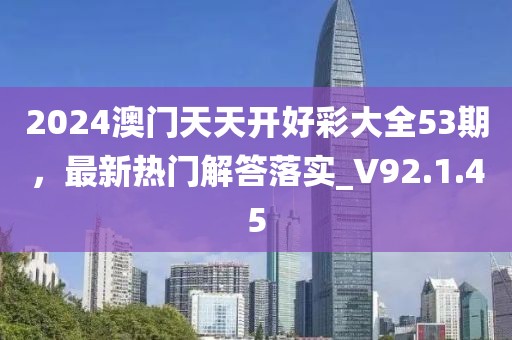 2024澳门天天开好彩大全53期，最新热门解答落实_V92.1.45