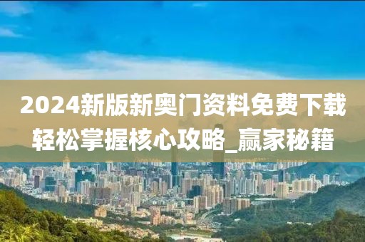 2024新版新奥门资料免费下载轻松掌握核心攻略_赢家秘籍