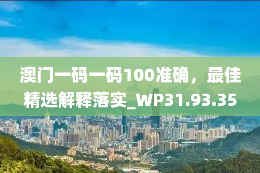 澳门一码一码100准确，最佳精选解释落实_WP31.93.35