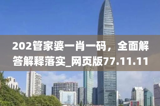 202管家婆一肖一码，全面解答解释落实_网页版77.11.11