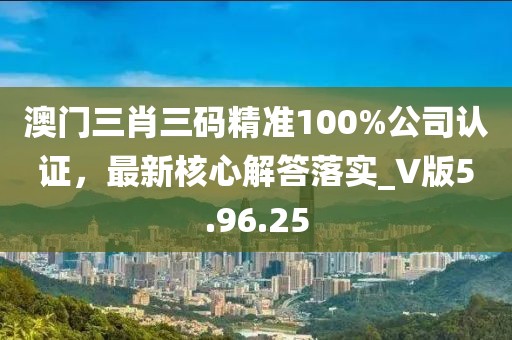 澳门三肖三码精准100%公司认证，最新核心解答落实_V版5.96.25