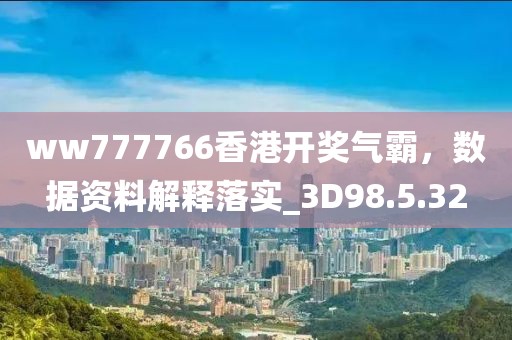 ww777766香港开奖气霸，数据资料解释落实_3D98.5.32