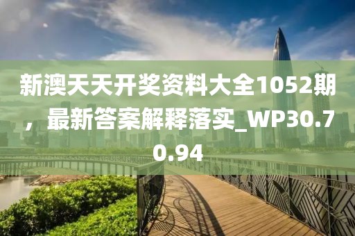 新澳天天开奖资料大全1052期，最新答案解释落实_WP30.70.94