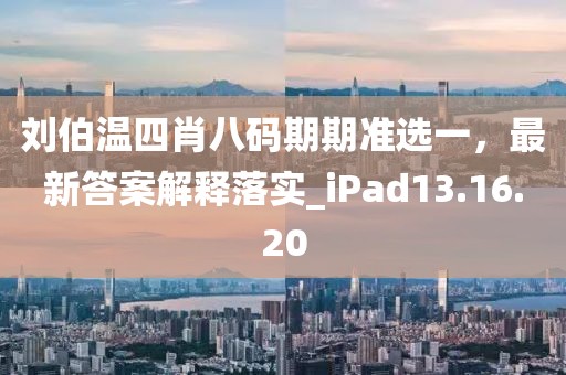 刘伯温四肖八码期期准选一，最新答案解释落实_iPad13.16.20