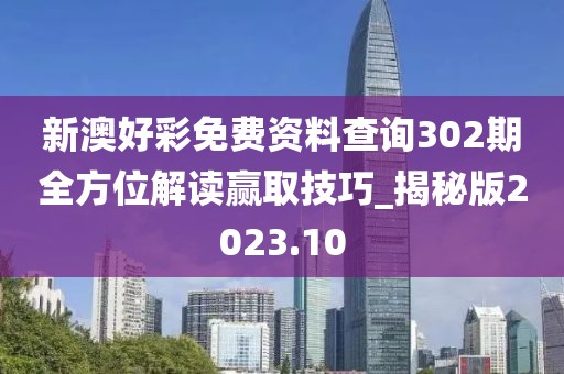 新澳好彩免费资料查询302期全方位解读赢取技巧_揭秘版2023.10