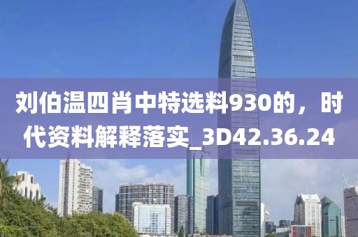 刘伯温四肖中特选料930的，时代资料解释落实_3D42.36.24