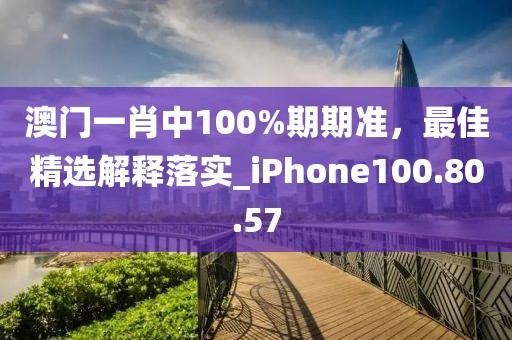 澳门一肖中100%期期准，最佳精选解释落实_iPhone100.80.57
