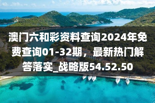 澳门六和彩资料查询2024年免费查询01-32期，最新热门解答落实_战略版54.52.50
