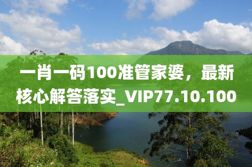 一肖一码100准管家婆，最新核心解答落实_VIP77.10.100