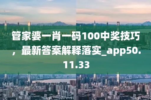 管家婆一肖一码100中奖技巧，最新答案解释落实_app50.11.33