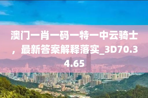 澳门一肖一码一特一中云骑士，最新答案解释落实_3D70.34.65
