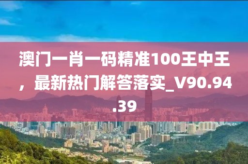 澳门一肖一码精准100王中王，最新热门解答落实_V90.94.39