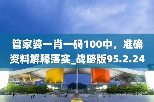 管家婆一肖一码100中，准确资料解释落实_战略版95.2.24