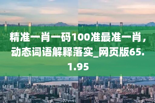 精准一肖一码100准最准一肖，动态词语解释落实_网页版65.1.95