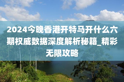 2024今晚香港开特马开什么六期权威数据深度解析秘籍_精彩无限攻略