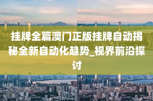 挂牌全篇澳门正版挂牌自动揭秘全新自动化趋势_视界前沿探讨