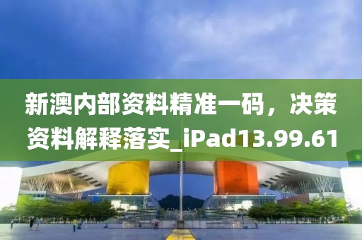新澳内部资料精准一码，决策资料解释落实_iPad13.99.61
