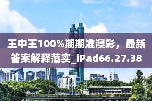 王中王100%期期准澳彩，最新答案解释落实_iPad66.27.38