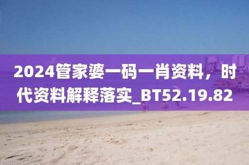 2024管家婆一码一肖资料，时代资料解释落实_BT52.19.82