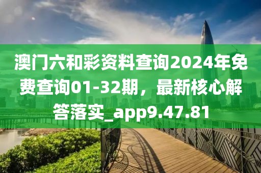 澳门六和彩资料查询2024年免费查询01-32期，最新核心解答落实_app9.47.81
