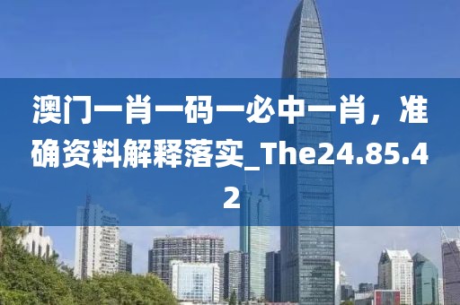 澳门一肖一码一必中一肖，准确资料解释落实_The24.85.42