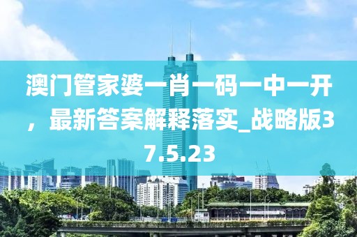 澳门管家婆一肖一码一中一开，最新答案解释落实_战略版37.5.23