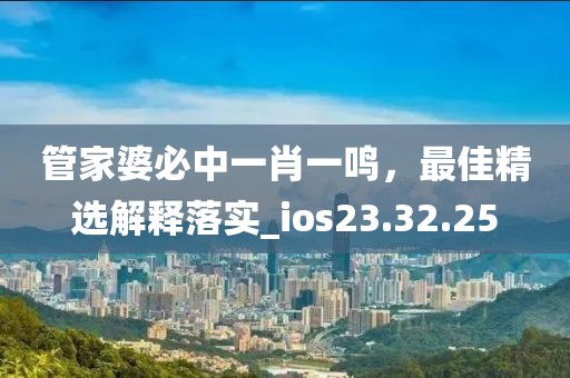 管家婆必中一肖一鸣，最佳精选解释落实_ios23.32.25