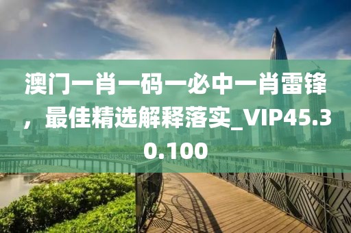 澳门一肖一码一必中一肖雷锋，最佳精选解释落实_VIP45.30.100