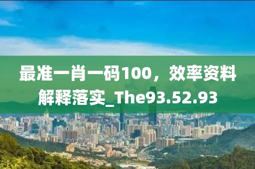 最准一肖一码100，效率资料解释落实_The93.52.93