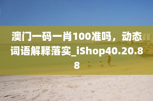 澳门一码一肖100准吗，动态词语解释落实_iShop40.20.88