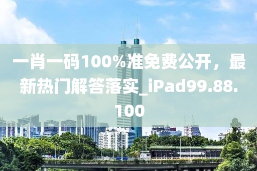 一肖一码100%准免费公开，最新热门解答落实_iPad99.88.100