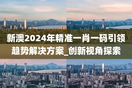 新澳2024年精准一肖一码引领趋势解决方案_创新视角探索