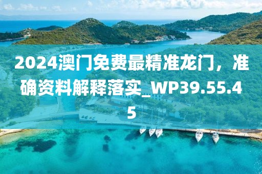 2024澳门免费最精准龙门，准确资料解释落实_WP39.55.45