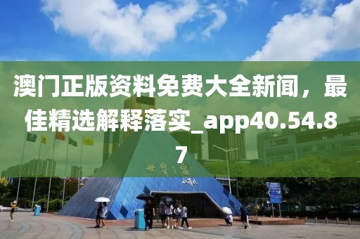 澳门正版资料免费大全新闻，最佳精选解释落实_app40.54.87