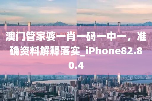 澳门管家婆一肖一码一中一，准确资料解释落实_iPhone82.80.4